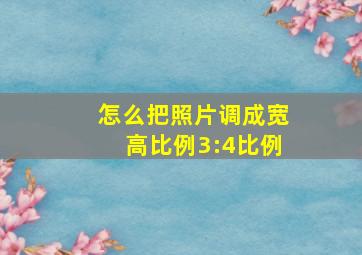 怎么把照片调成宽高比例3:4比例