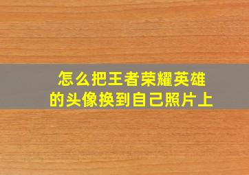 怎么把王者荣耀英雄的头像换到自己照片上