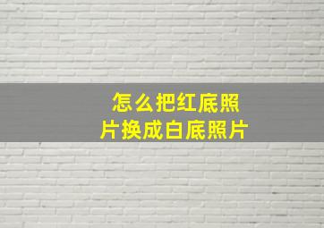 怎么把红底照片换成白底照片