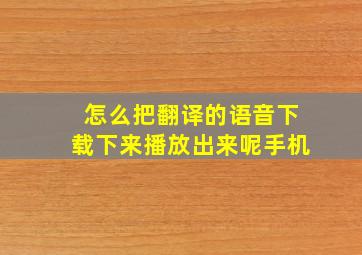 怎么把翻译的语音下载下来播放出来呢手机