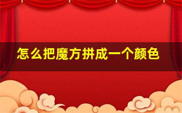 怎么把魔方拼成一个颜色