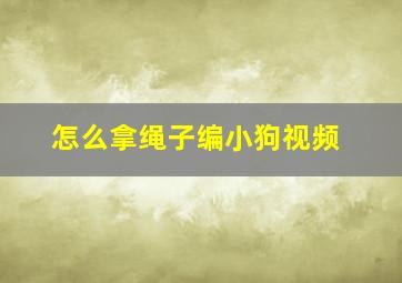 怎么拿绳子编小狗视频