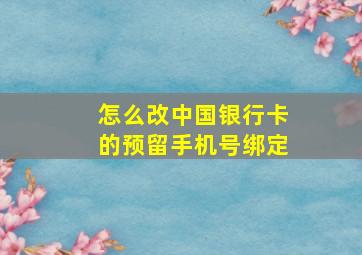 怎么改中国银行卡的预留手机号绑定