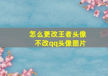 怎么更改王者头像不改qq头像图片