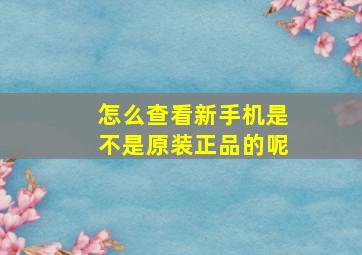 怎么查看新手机是不是原装正品的呢