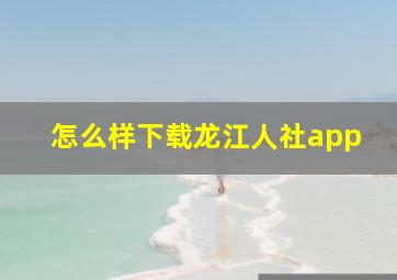 怎么样下载龙江人社app