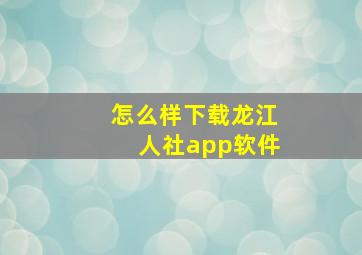 怎么样下载龙江人社app软件