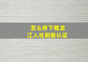 怎么样下载龙江人社刷脸认证