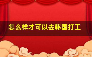 怎么样才可以去韩国打工