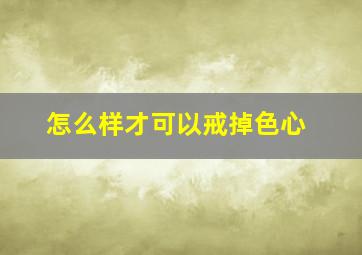 怎么样才可以戒掉色心