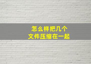 怎么样把几个文件压缩在一起