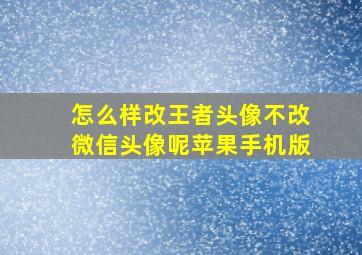 怎么样改王者头像不改微信头像呢苹果手机版