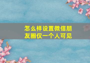 怎么样设置微信朋友圈仅一个人可见