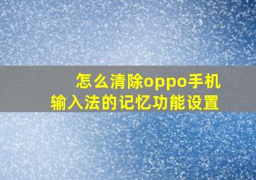 怎么清除oppo手机输入法的记忆功能设置