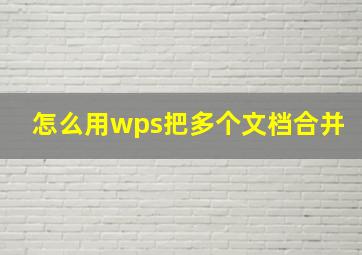 怎么用wps把多个文档合并