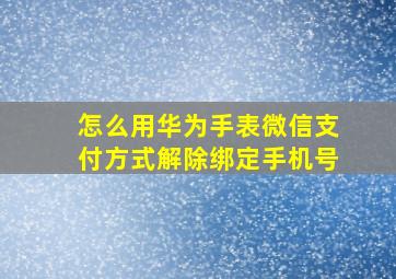 怎么用华为手表微信支付方式解除绑定手机号