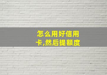 怎么用好信用卡,然后提额度