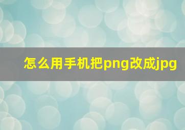 怎么用手机把png改成jpg