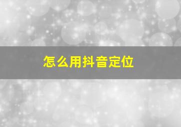 怎么用抖音定位