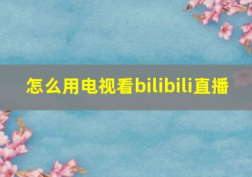 怎么用电视看bilibili直播