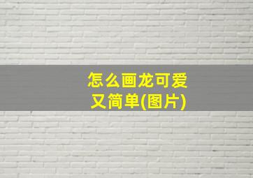 怎么画龙可爱又简单(图片)