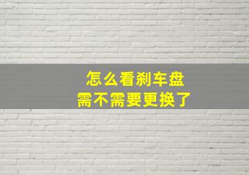 怎么看刹车盘需不需要更换了