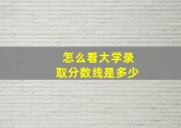 怎么看大学录取分数线是多少