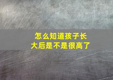 怎么知道孩子长大后是不是很高了