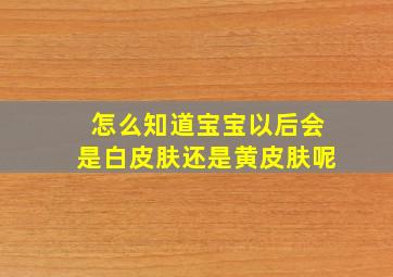 怎么知道宝宝以后会是白皮肤还是黄皮肤呢