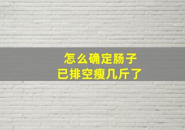 怎么确定肠子已排空瘦几斤了