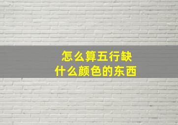 怎么算五行缺什么颜色的东西