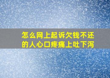 怎么网上起诉欠钱不还的人心口疼痛上吐下泻