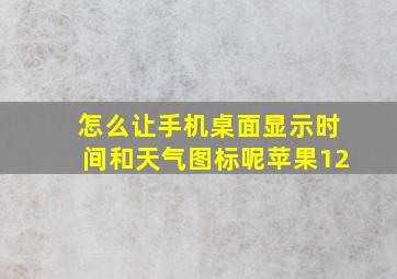 怎么让手机桌面显示时间和天气图标呢苹果12