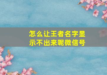 怎么让王者名字显示不出来呢微信号