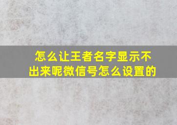 怎么让王者名字显示不出来呢微信号怎么设置的