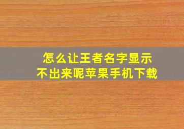 怎么让王者名字显示不出来呢苹果手机下载