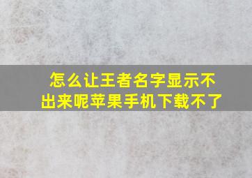 怎么让王者名字显示不出来呢苹果手机下载不了