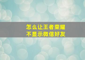 怎么让王者荣耀不显示微信好友