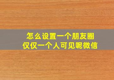 怎么设置一个朋友圈仅仅一个人可见呢微信