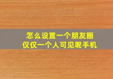 怎么设置一个朋友圈仅仅一个人可见呢手机