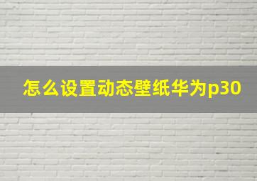 怎么设置动态壁纸华为p30