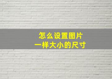 怎么设置图片一样大小的尺寸