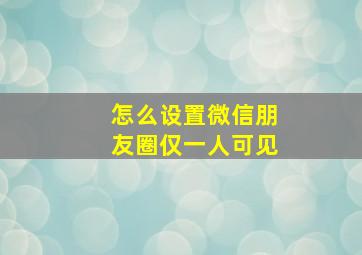 怎么设置微信朋友圈仅一人可见