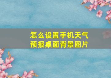 怎么设置手机天气预报桌面背景图片