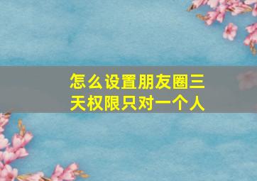 怎么设置朋友圈三天权限只对一个人