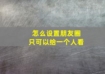 怎么设置朋友圈只可以给一个人看