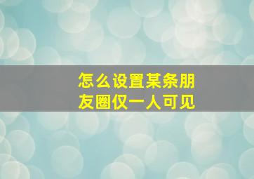 怎么设置某条朋友圈仅一人可见