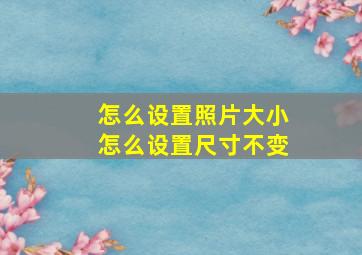 怎么设置照片大小怎么设置尺寸不变