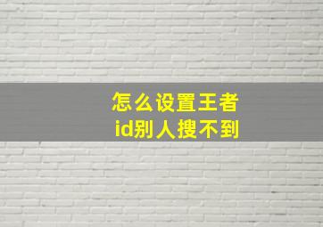 怎么设置王者id别人搜不到