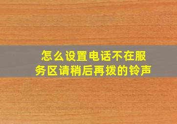 怎么设置电话不在服务区请稍后再拨的铃声